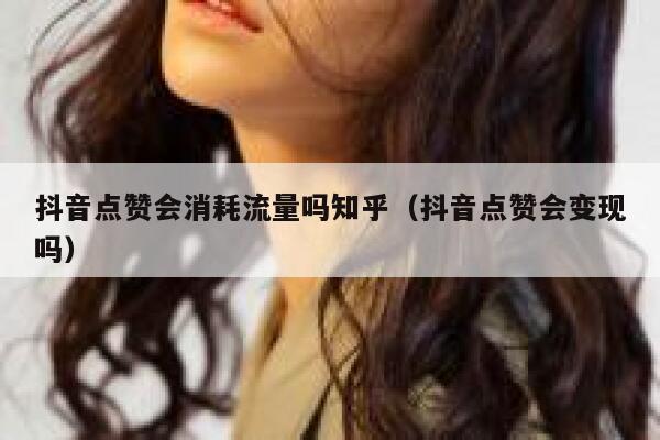 抖音点赞会消耗流量吗知乎（抖音点赞会变现吗） 第1张