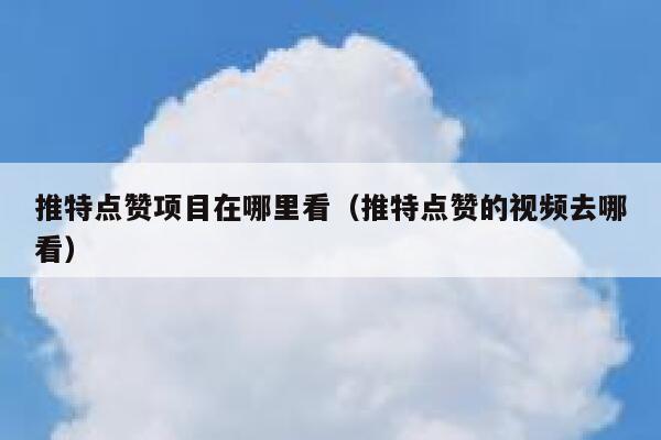 推特点赞项目在哪里看（推特点赞的视频去哪看） 第1张