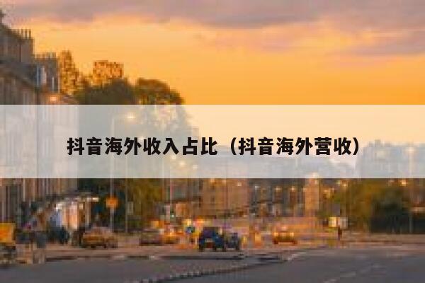 抖音海外收入占比（抖音海外营收） 第1张