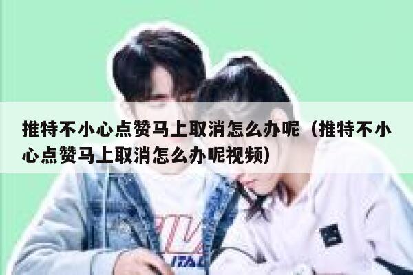 推特不小心点赞马上取消怎么办呢（推特不小心点赞马上取消怎么办呢视频） 第1张