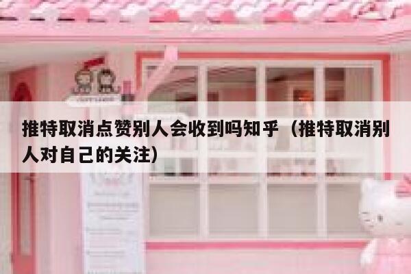 推特取消点赞别人会收到吗知乎（推特取消别人对自己的关注） 第1张
