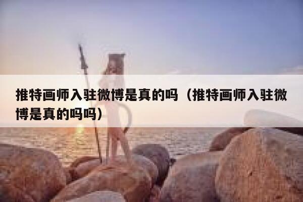 推特画师入驻微博是真的吗（推特画师入驻微博是真的吗吗） 第1张