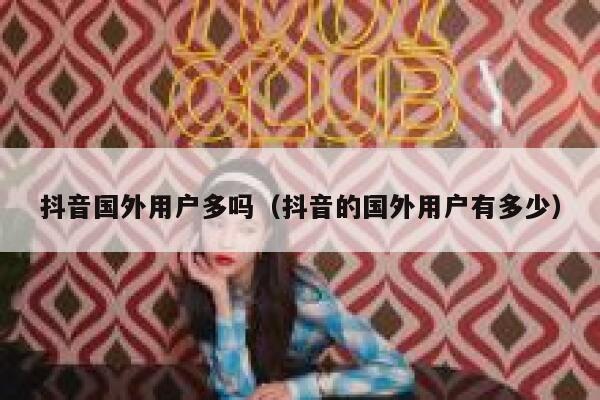 抖音国外用户多吗（抖音的国外用户有多少） 第1张