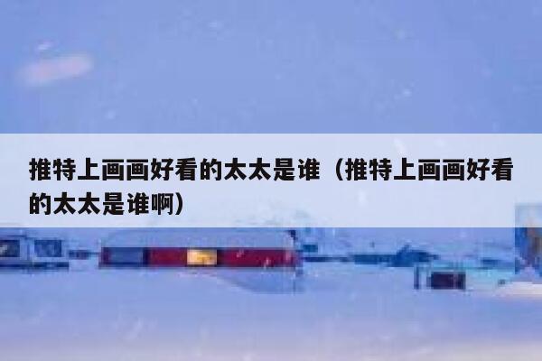推特上画画好看的太太是谁（推特上画画好看的太太是谁啊） 第1张