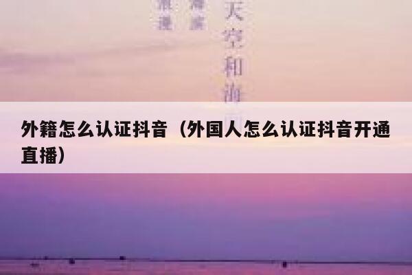 外籍怎么认证抖音（外国人怎么认证抖音开通直播） 第1张