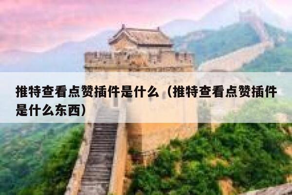 推特查看点赞插件是什么（推特查看点赞插件是什么东西） 第1张