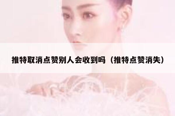 推特取消点赞别人会收到吗（推特点赞消失） 第1张