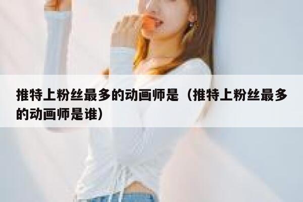 推特上粉丝最多的动画师是（推特上粉丝最多的动画师是谁） 第1张