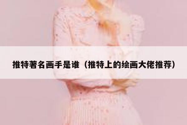 推特著名画手是谁（推特上的绘画大佬推荐） 第1张