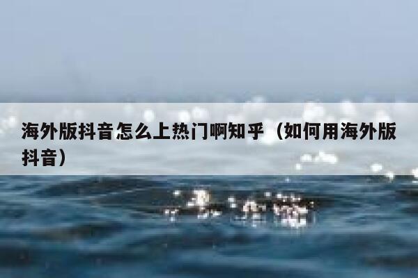 海外版抖音怎么上热门啊知乎（如何用海外版抖音） 第1张