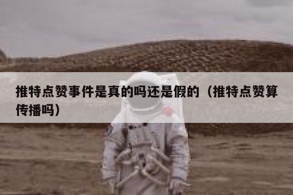 推特点赞事件是真的吗还是假的（推特点赞算传播吗） 第1张
