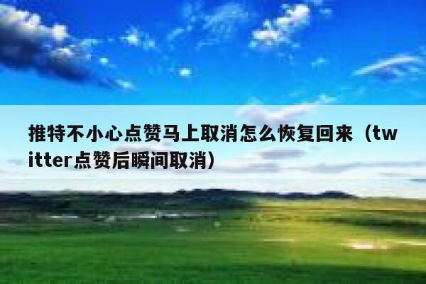 推特不小心点赞马上取消怎么恢复回来（twitter点赞后瞬间取消） 第1张