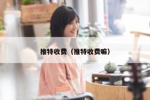 推特收费（推特收费嘛） 第1张