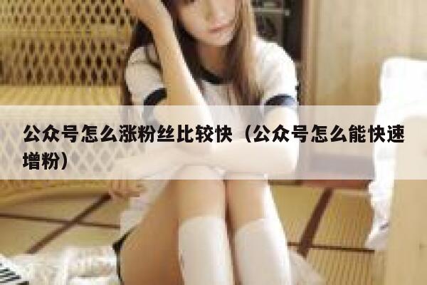 公众号怎么涨粉丝比较快（公众号怎么能快速增粉） 第1张