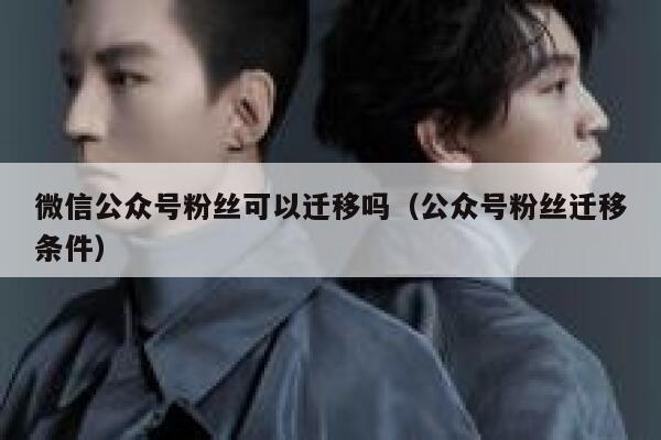 微信公众号粉丝可以迁移吗（公众号粉丝迁移条件） 第1张