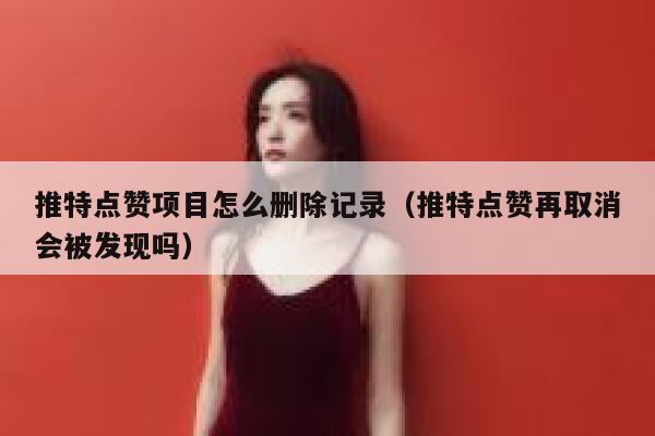 推特点赞项目怎么删除记录（推特点赞再取消会被发现吗） 第1张