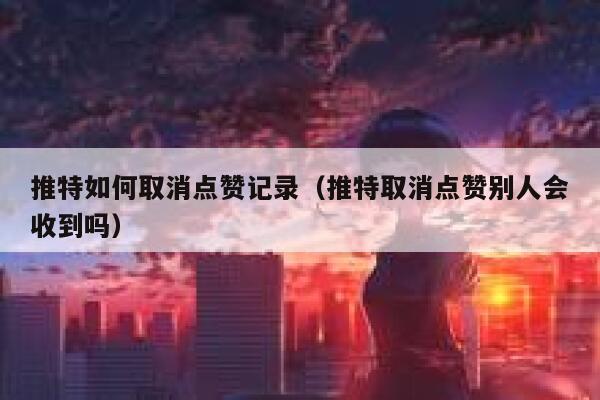 推特如何取消点赞记录（推特取消点赞别人会收到吗） 第1张