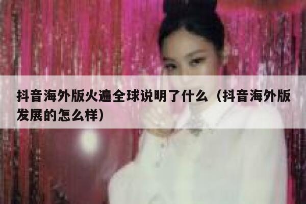 抖音海外版火遍全球说明了什么（抖音海外版发展的怎么样） 第1张