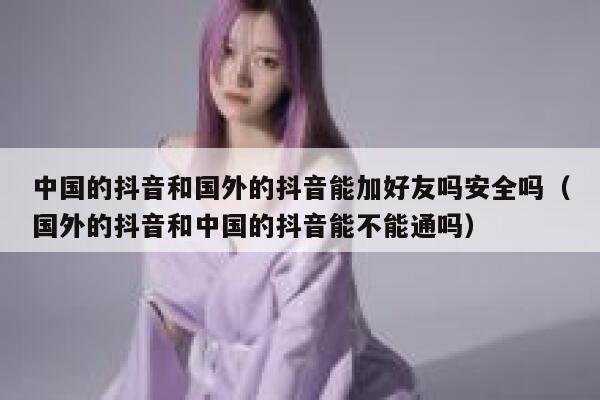 中国的抖音和国外的抖音能加好友吗安全吗（国外的抖音和中国的抖音能不能通吗） 第1张