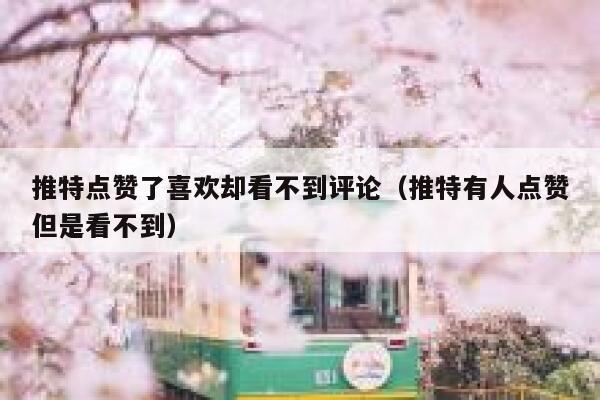 推特点赞了喜欢却看不到评论（推特有人点赞但是看不到） 第1张