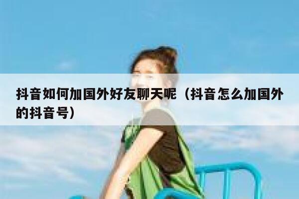 抖音如何加国外好友聊天呢（抖音怎么加国外的抖音号） 第1张