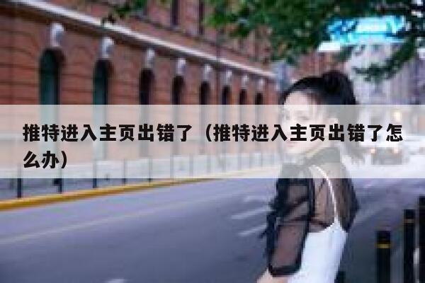推特进入主页出错了（推特进入主页出错了怎么办） 第1张