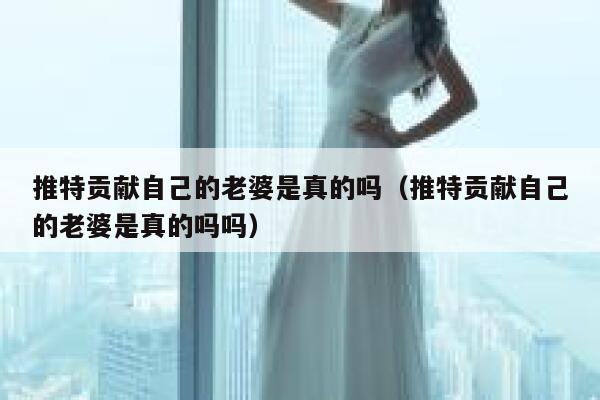 推特贡献自己的老婆是真的吗（推特贡献自己的老婆是真的吗吗） 第1张