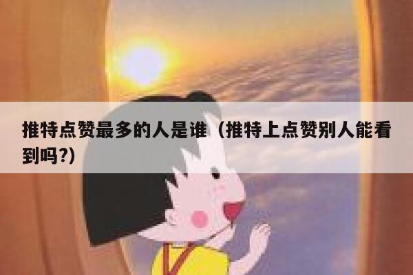 推特点赞最多的人是谁（推特上点赞别人能看到吗?） 第1张