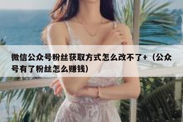 微信公众号粉丝获取方式怎么改不了+（公众号有了粉丝怎么赚钱） 第1张