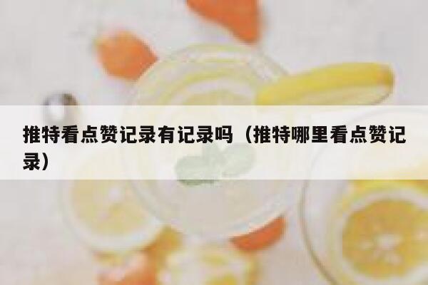 推特看点赞记录有记录吗（推特哪里看点赞记录） 第1张