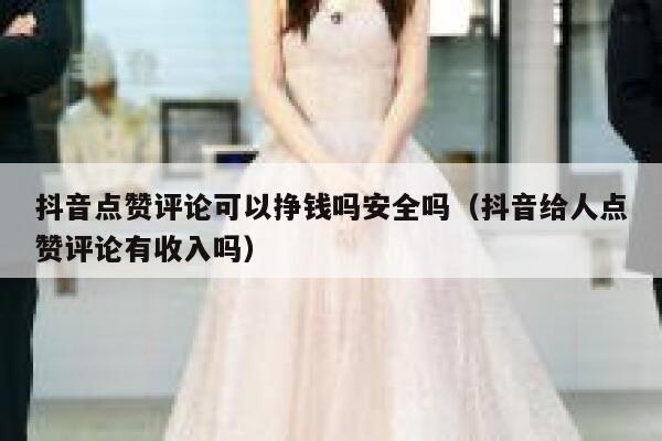抖音点赞评论可以挣钱吗安全吗（抖音给人点赞评论有收入吗） 第1张