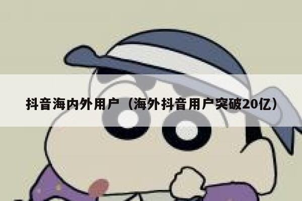 抖音海内外用户（海外抖音用户突破20亿） 第1张