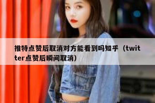 推特点赞后取消对方能看到吗知乎（twitter点赞后瞬间取消） 第1张