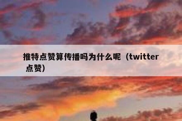 推特点赞算传播吗为什么呢（twitter 点赞） 第1张