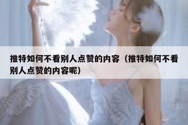 推特如何不看别人点赞的内容（推特如何不看别人点赞的内容呢） 第1张