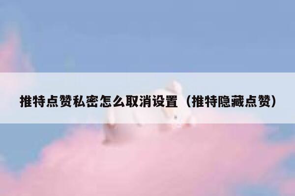 推特点赞私密怎么取消设置（推特隐藏点赞） 第1张