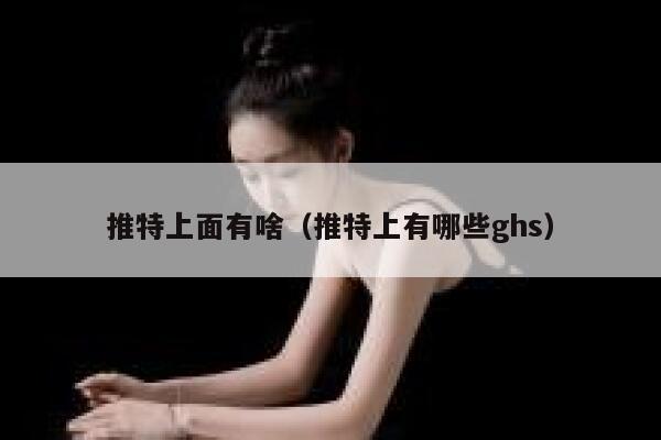 推特上面有啥（推特上有哪些ghs） 第1张