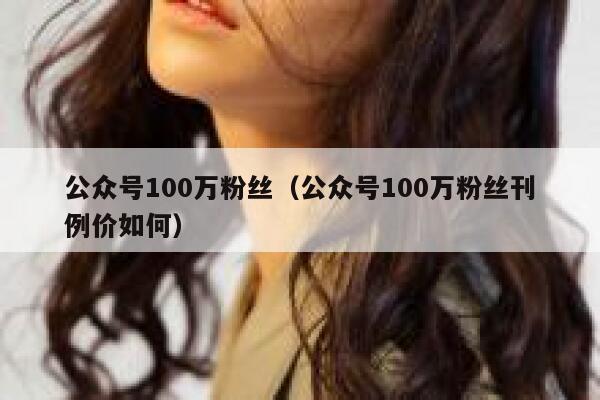 公众号100万粉丝（公众号100万粉丝刊例价如何） 第1张