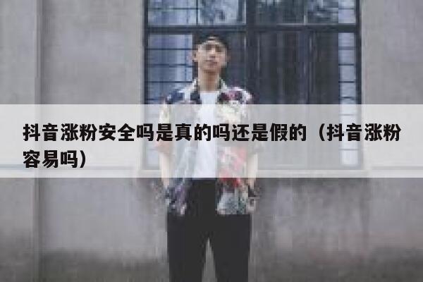 抖音涨粉安全吗是真的吗还是假的（抖音涨粉容易吗） 第1张