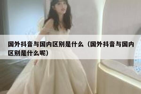 国外抖音与国内区别是什么（国外抖音与国内区别是什么呢） 第1张