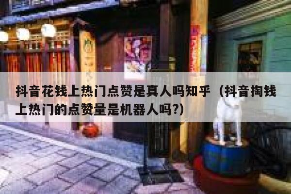 抖音花钱上热门点赞是真人吗知乎（抖音掏钱上热门的点赞量是机器人吗?） 第1张