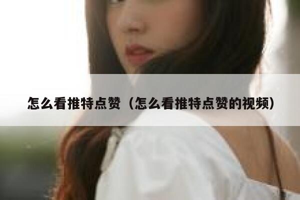 怎么看推特点赞（怎么看推特点赞的视频） 第1张