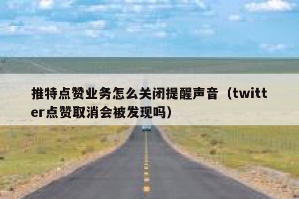 推特点赞业务怎么关闭提醒声音（twitter点赞取消会被发现吗） 第1张