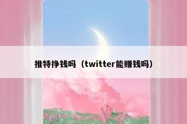 推特挣钱吗（twitter能赚钱吗） 第1张