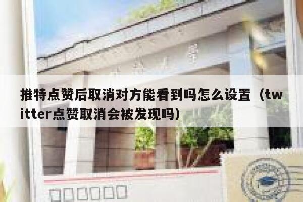 推特点赞后取消对方能看到吗怎么设置（twitter点赞取消会被发现吗） 第1张