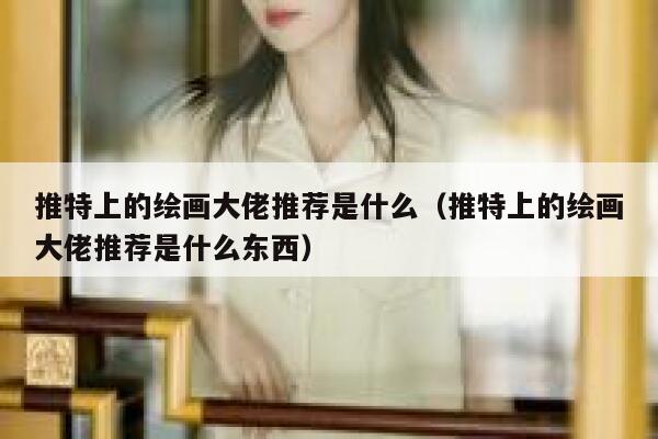 推特上的绘画大佬推荐是什么（推特上的绘画大佬推荐是什么东西） 第1张