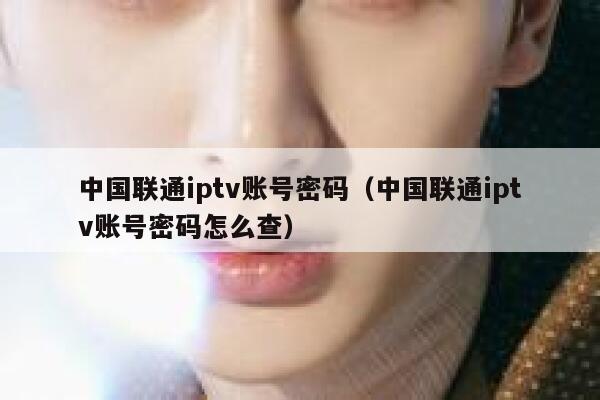 中国联通iptv账号密码（中国联通iptv账号密码怎么查） 第1张