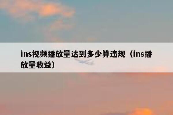 ins视频播放量达到多少算违规（ins播放量收益） 第1张