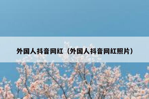 外国人抖音网红（外国人抖音网红照片） 第1张