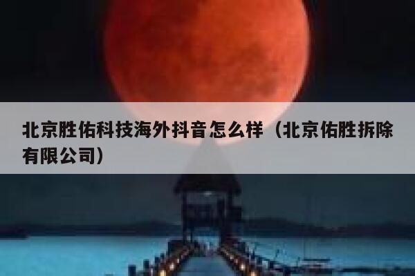 北京胜佑科技海外抖音怎么样（北京佑胜拆除有限公司） 第1张